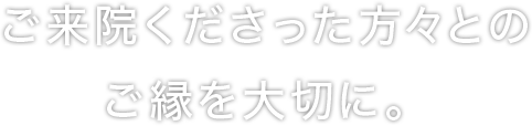 ご来院くださった方々とのご縁を大切に。